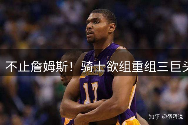 不止詹姆斯！骑士欲组重组三巨头争冠，哈登降薪恐也成“牺牲品”