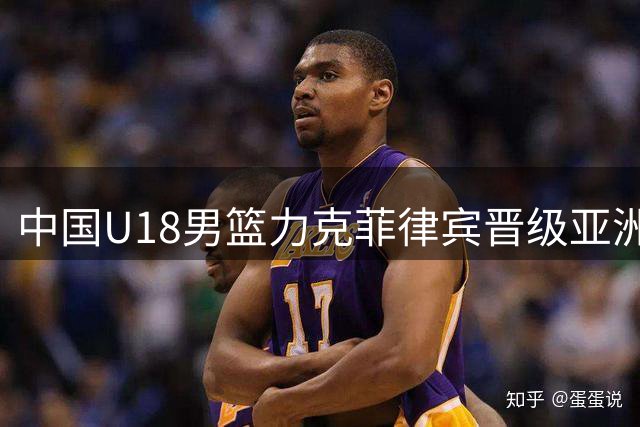 中国U18男篮力克菲律宾晋级亚洲杯四强 两小将合砍48分