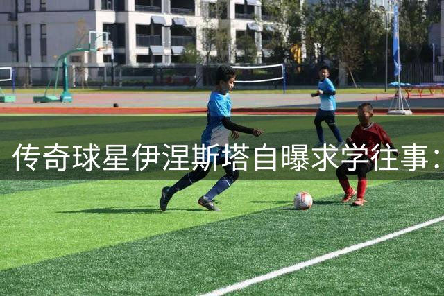 传奇球星伊涅斯塔自曝求学往事：体育课最爱 数学最头疼