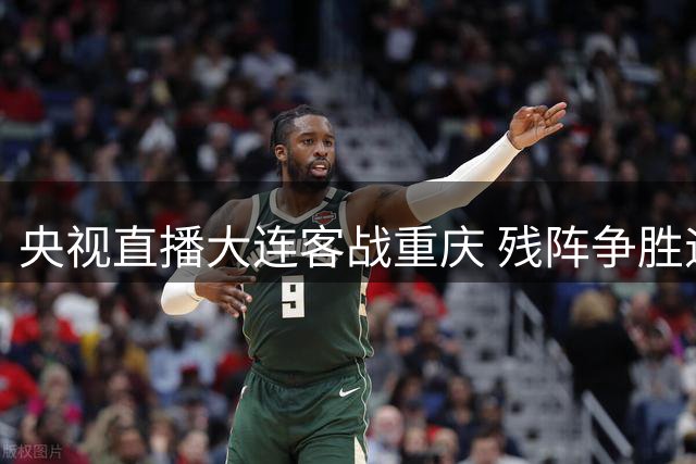 央视直播大连客战重庆 残阵争胜遇以逸待劳主队