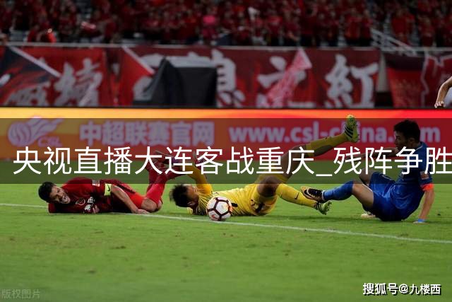 央视直播大连客战重庆 残阵争胜遇以逸待劳主队