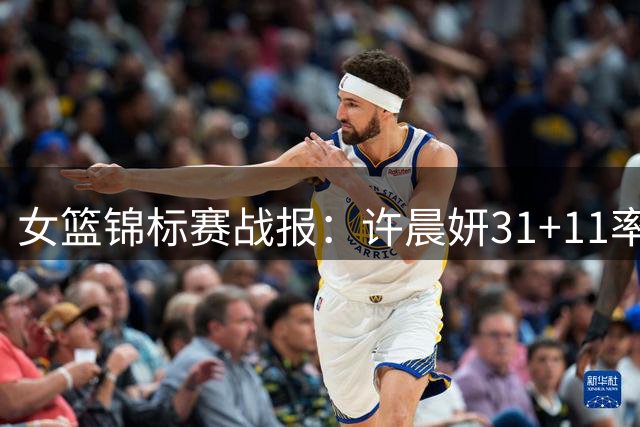 女篮锦标赛战报：许晨妍31+11率江苏逆转 新疆狂胜34分创纪录
