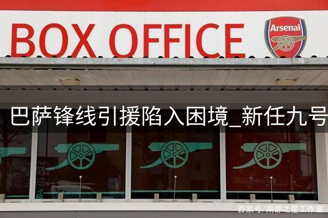 巴萨锋线引援陷入困境 新任九号面临多重挑战