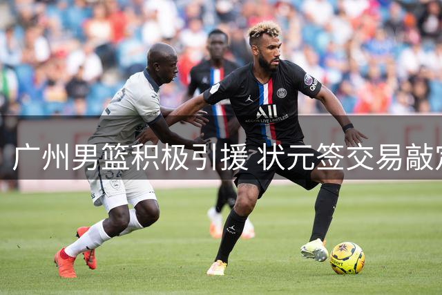 广州男篮积极引援 状元签交易敲定 主帅人选仍在洽谈