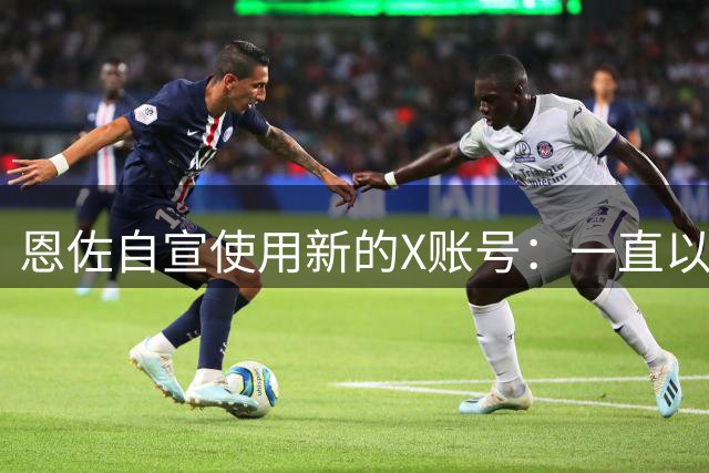 恩佐自宣使用新的X账号：一直以来，感谢大家对我的支持
