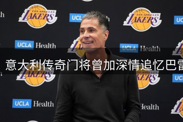 意大利传奇门将曾加深情追忆巴雷西：绿茵传奇永不落幕