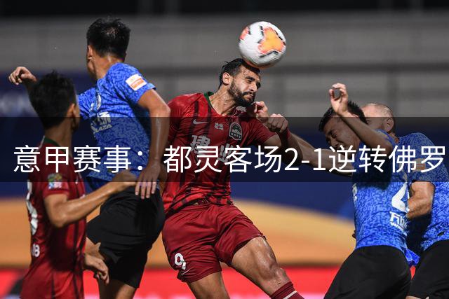 意甲赛事：都灵客场2-1逆转佛罗伦萨 曼德拉戈拉弑旧主