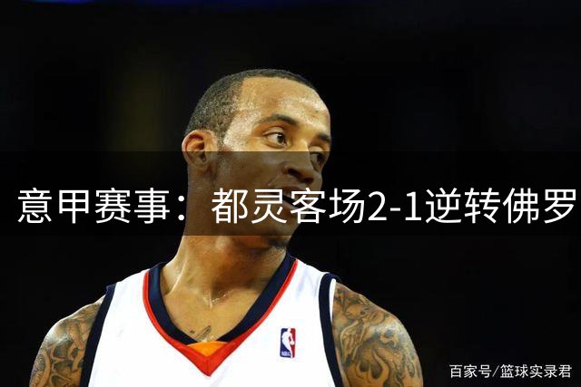 意甲赛事：都灵客场2-1逆转佛罗伦萨 曼德拉戈拉弑旧主