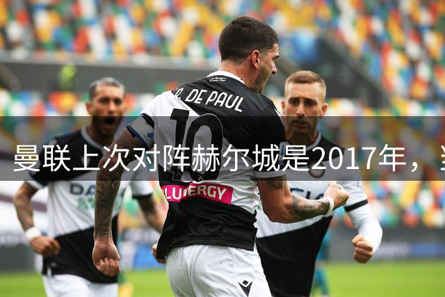 曼联上次对阵赫尔城是2017年，当时卡里克和拉什福德首发出战