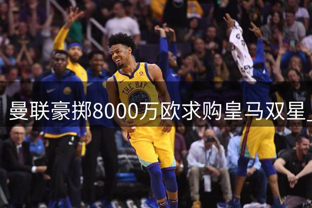 曼联豪掷8000万欧求购皇马双星 左闸中场打包计划曝光