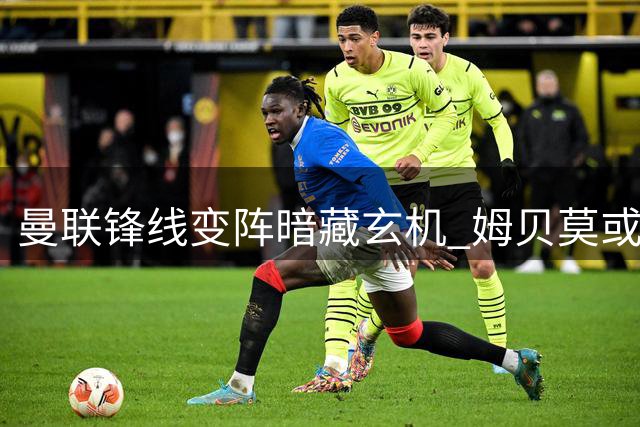 曼联锋线变阵暗藏玄机 姆贝莫或成新赛季战术核心