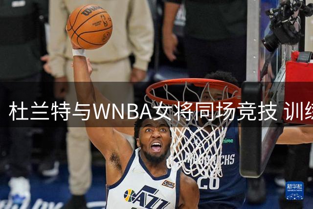 杜兰特与WNBA女将同场竞技 训练视频展现顶级投篮水准