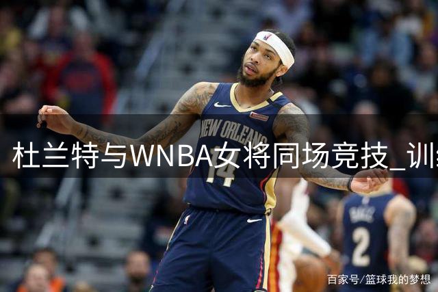 杜兰特与WNBA女将同场竞技 训练视频展现顶级投篮水准