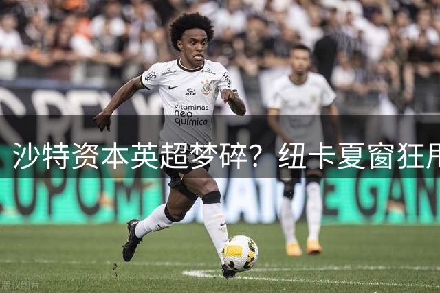 沙特资本英超梦碎？纽卡夏窗狂甩核心套现4.2亿欧元