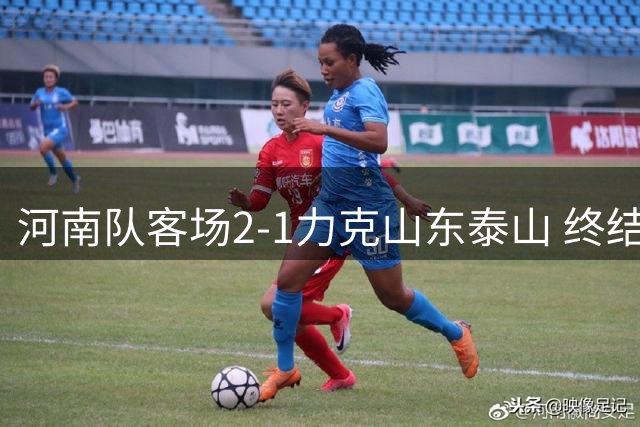 河南队客场2-1力克山东泰山 终结17年客场不胜魔咒