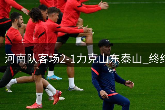 河南队客场2-1力克山东泰山 终结17年客场不胜魔咒