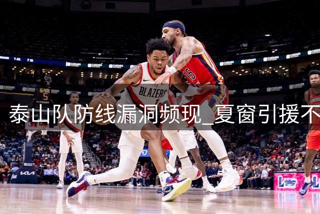 泰山队防线漏洞频现 夏窗引援不力致轮换捉襟见肘