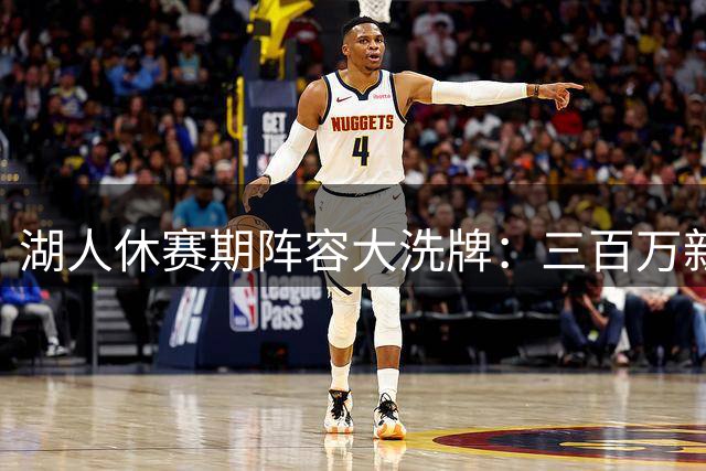 湖人休赛期阵容大洗牌：三百万新援加盟，布朗尼去留悬而未决