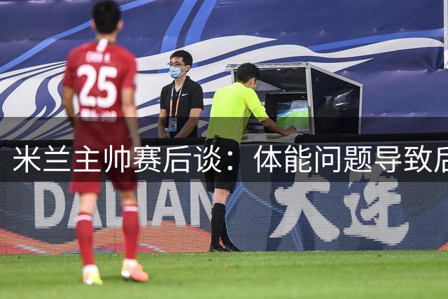 米兰主帅赛后谈：体能问题导致后半程被动