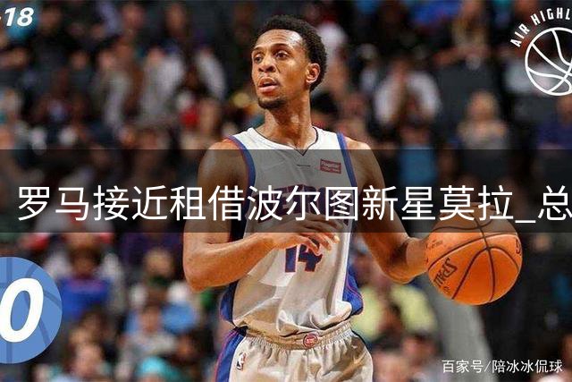 罗马接近租借波尔图新星莫拉 总价或达5000万欧元