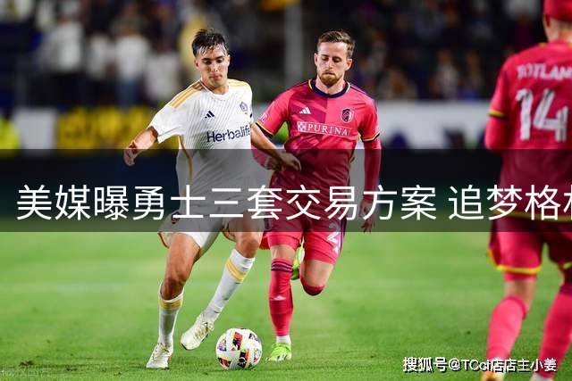 美媒曝勇士三套交易方案 追梦格林或成筹码