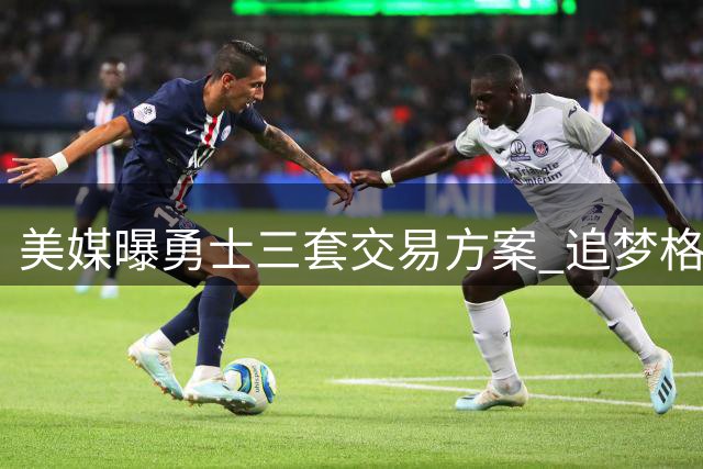美媒曝勇士三套交易方案 追梦格林或成筹码