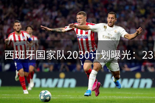西班牙国家队2030计划曝光：23岁亚马尔或成队中"老将