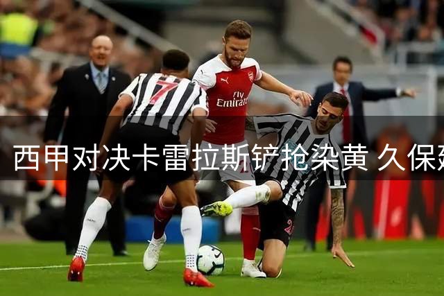 西甲对决卡雷拉斯铲抢染黄 久保建英遭侵犯