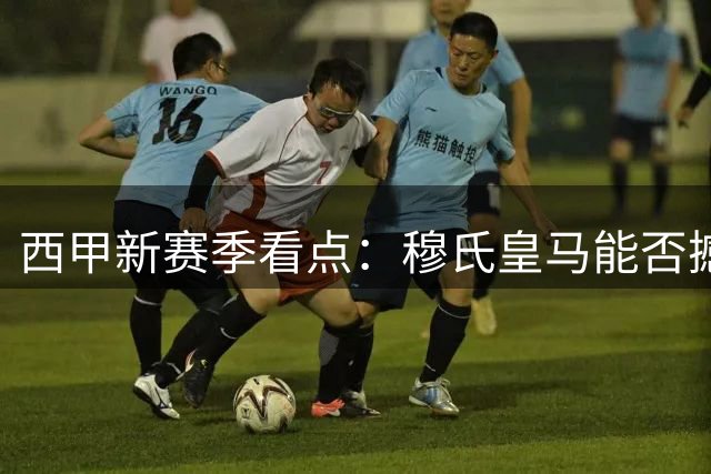 西甲新赛季看点：穆氏皇马能否撼动巴萨王座？