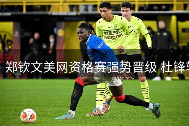 郑钦文美网资格赛强势晋级 杜锋转任广东男篮总教练
