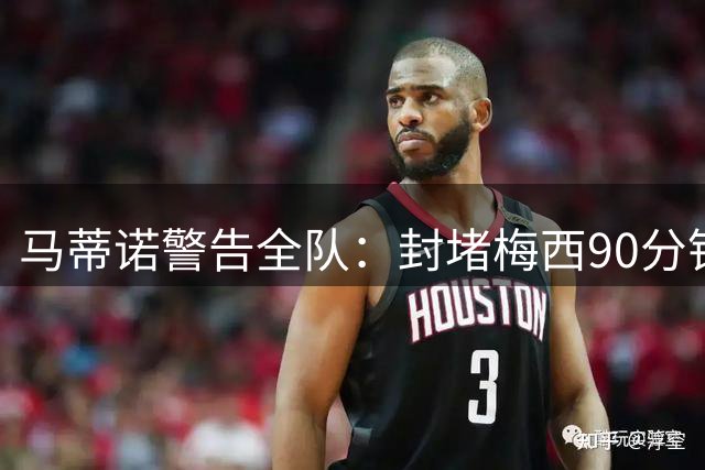 马蒂诺警告全队：封堵梅西90分钟也难保胜局