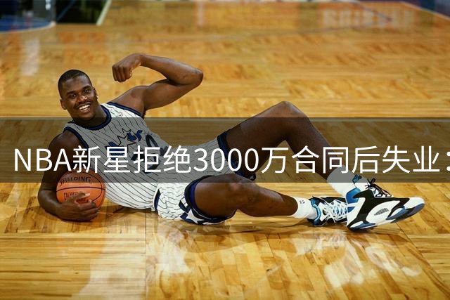 NBA新星拒绝3000万合同后失业：年轻球员的职业选择警世录