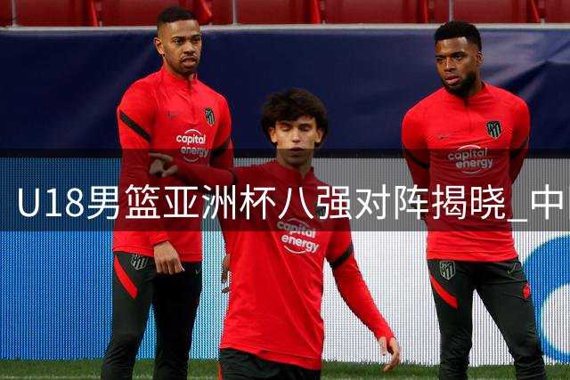 U18男篮亚洲杯八强对阵揭晓 中国将战菲律宾